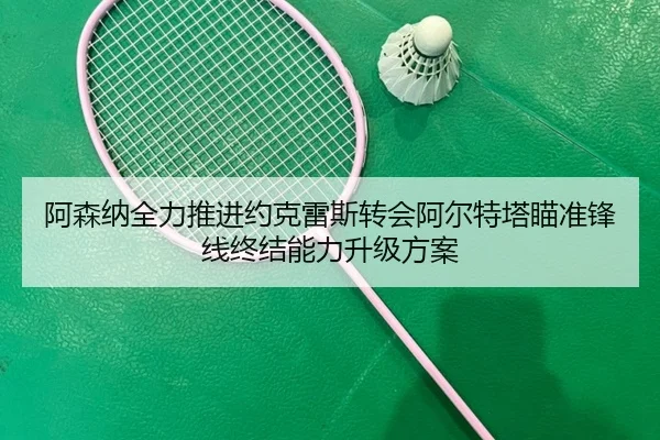 阿森纳全力推进约克雷斯转会阿尔特塔瞄准锋线终结能力升级方案
