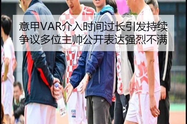 意甲VAR介入时间过长引发持续争议多位主帅公开表达强烈不满